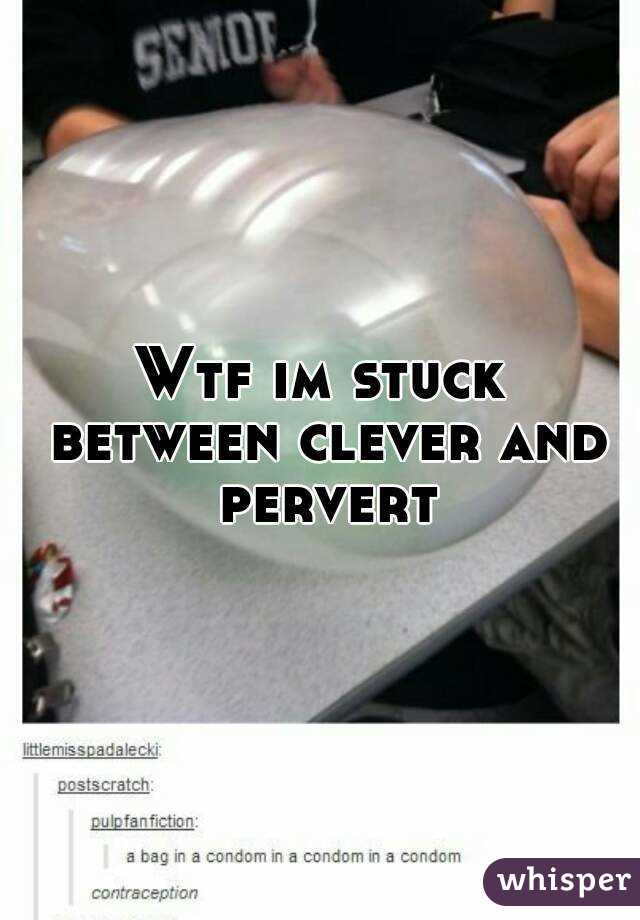 Wtf im stuck between clever and pervert