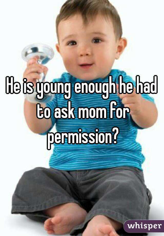He is young enough he had to ask mom for permission?