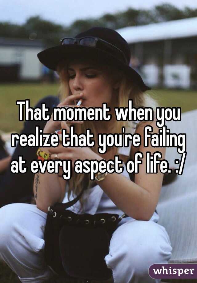 That moment when you realize that you're failing at every aspect of life. :/