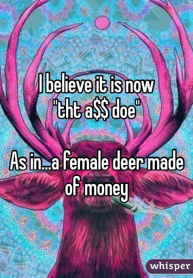 I believe it is now 
"tht a$$ doe"

As in...a female deer made of money 