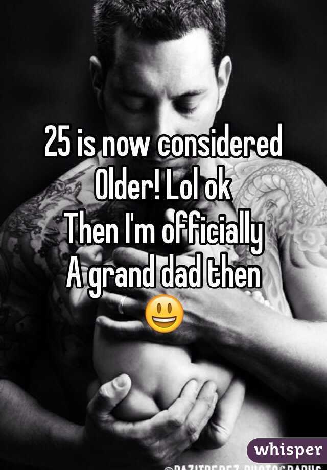 25 is now considered
Older! Lol ok
Then I'm officially
A grand dad then
😃