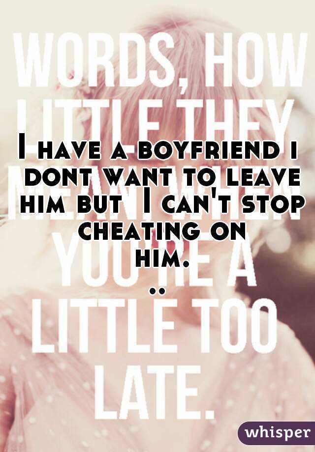 I have a boyfriend i dont want to leave him but  I can't stop cheating on him...