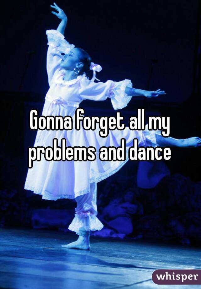 Gonna forget all my problems and dance 