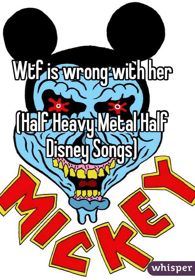 Wtf is wrong with her 

(Half Heavy Metal Half Disney Songs)