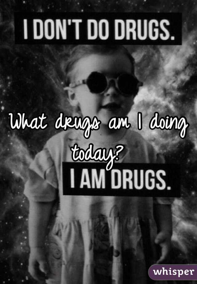 What drugs am I doing today? 