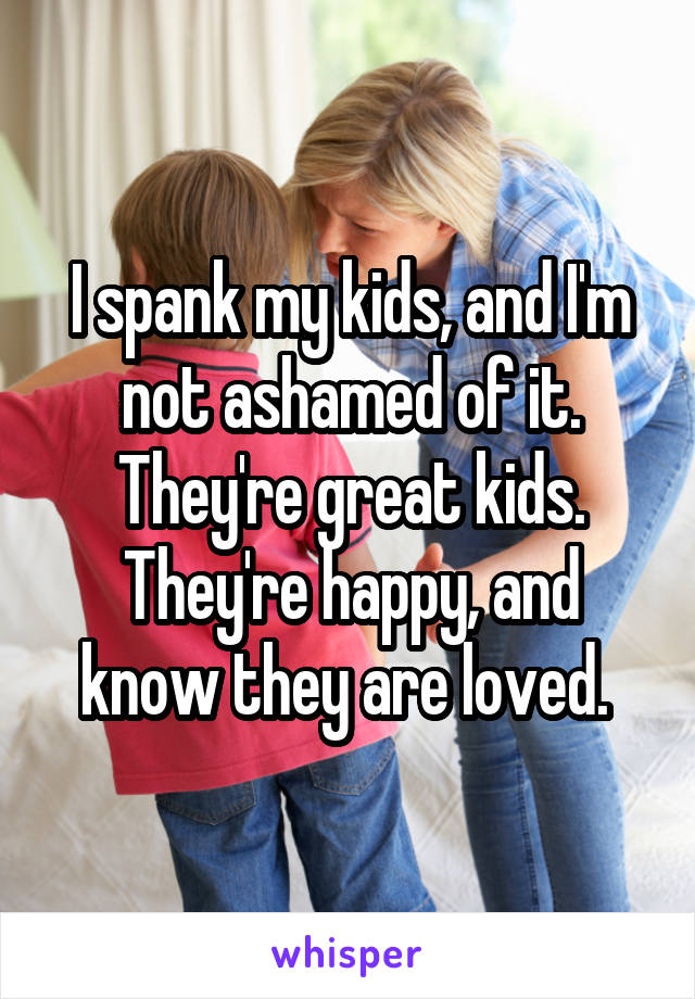 I spank my kids, and I'm not ashamed of it. They're great kids. They're happy, and know they are loved. 