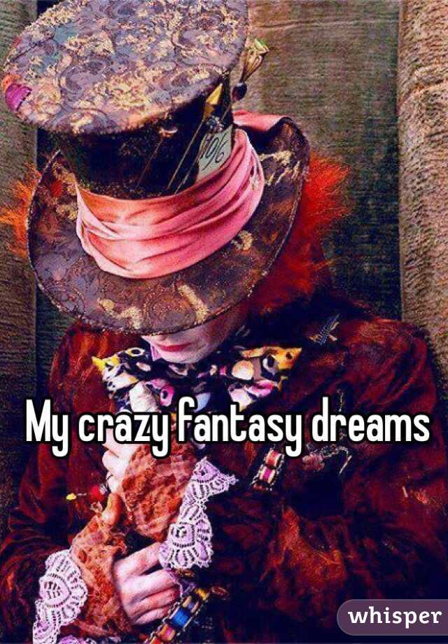 My crazy fantasy dreams