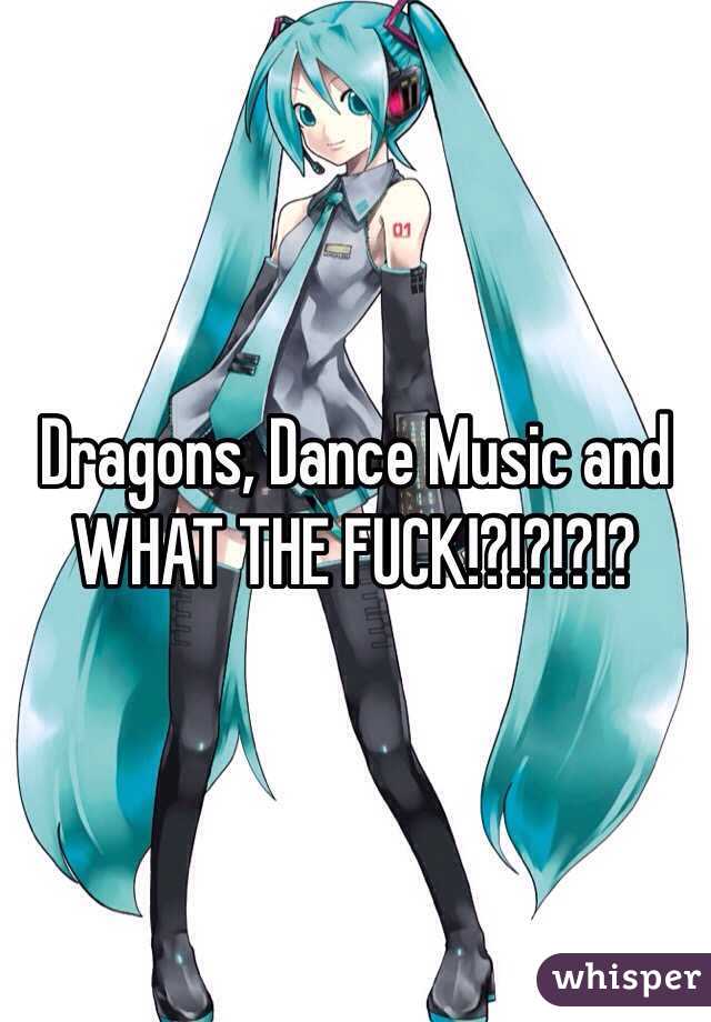 Dragons, Dance Music and WHAT THE FUCK!?!?!?!?