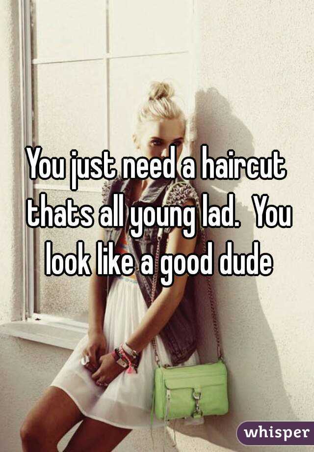 You just need a haircut thats all young lad.  You look like a good dude