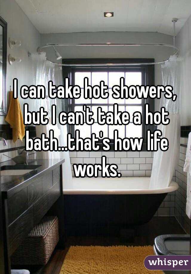 I can take hot showers, but I can't take a hot bath...that's how life works.