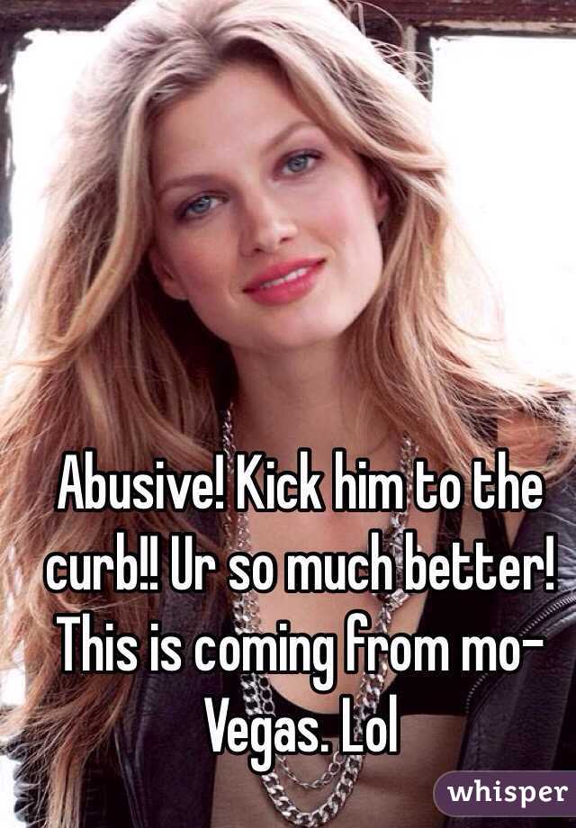 Abusive! Kick him to the curb!! Ur so much better! This is coming from mo-Vegas. Lol