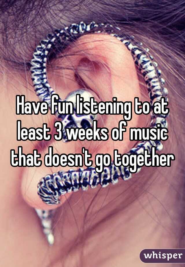 Have fun listening to at least 3 weeks of music that doesn't go together