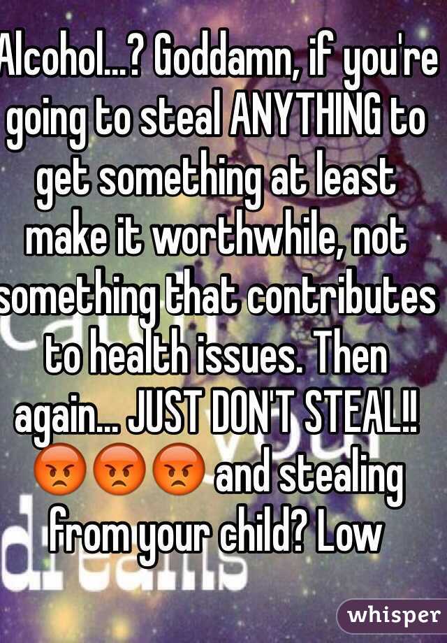 Alcohol...? Goddamn, if you're going to steal ANYTHING to get something at least make it worthwhile, not something that contributes to health issues. Then again... JUST DON'T STEAL!! 😡😡😡 and stealing from your child? Low