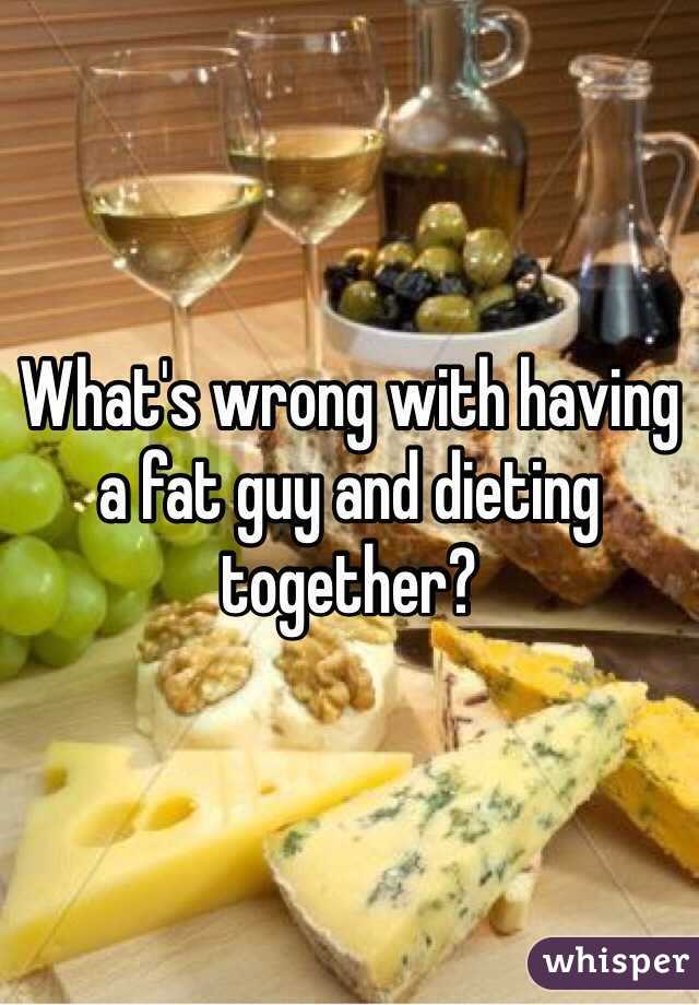 What's wrong with having a fat guy and dieting together?