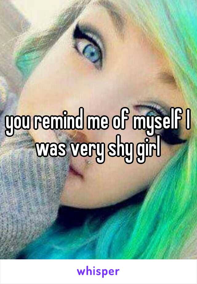 you remind me of myself I was very shy girl 