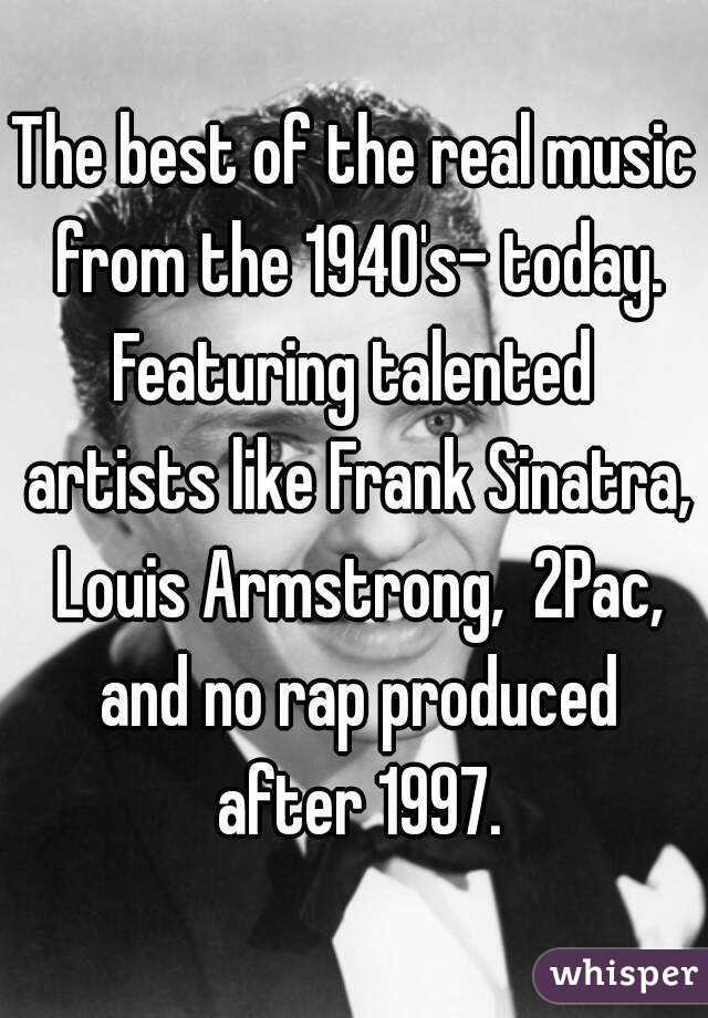 The best of the real music from the 1940's- today.
Featuring talented artists like Frank Sinatra, Louis Armstrong,  2Pac, and no rap produced after 1997.