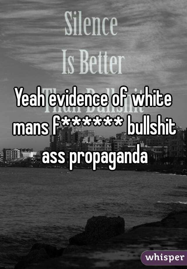 Yeah evidence of white mans f****** bullshit ass propaganda