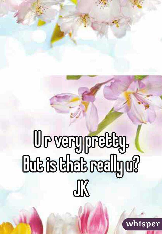 U r very pretty.
But is that really u?
JK