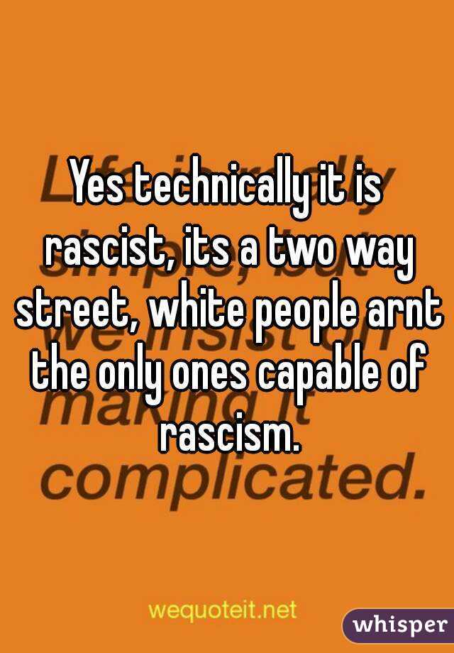 Yes technically it is rascist, its a two way street, white people arnt the only ones capable of rascism.