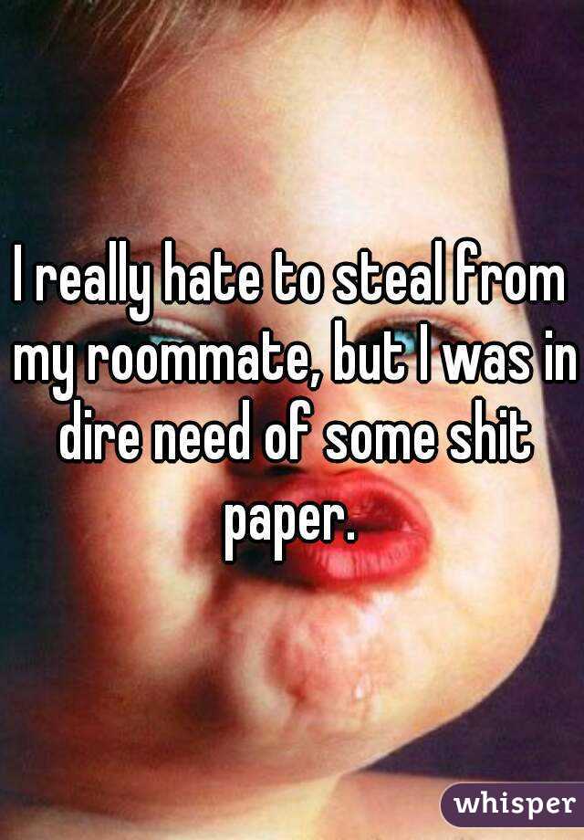 I really hate to steal from my roommate, but I was in dire need of some shit paper. 
