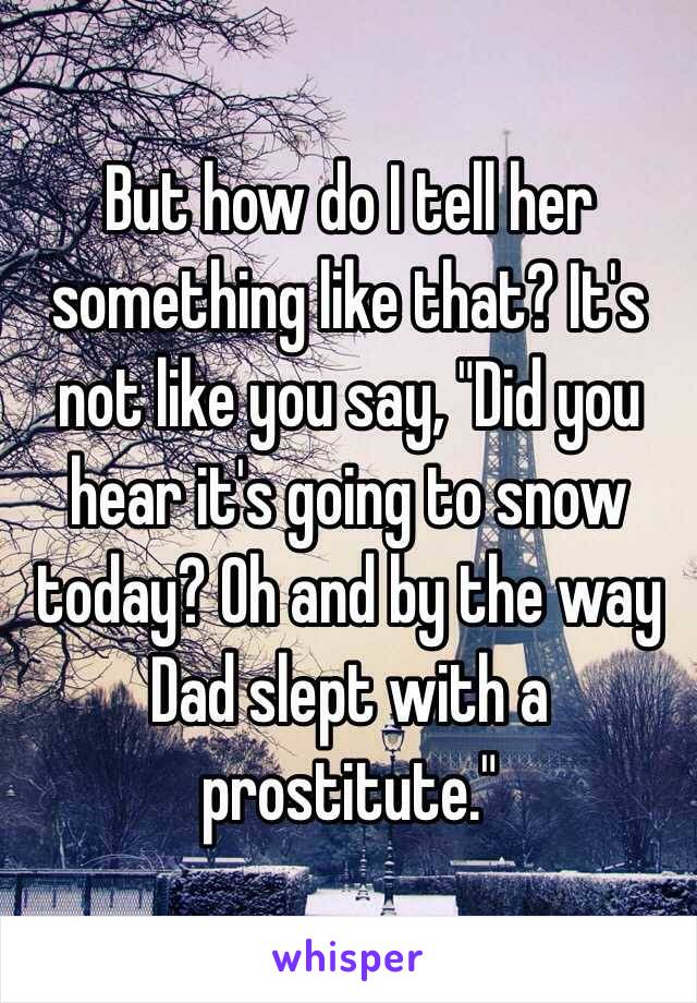 But how do I tell her something like that? It's not like you say, "Did you hear it's going to snow today? Oh and by the way Dad slept with a prostitute."