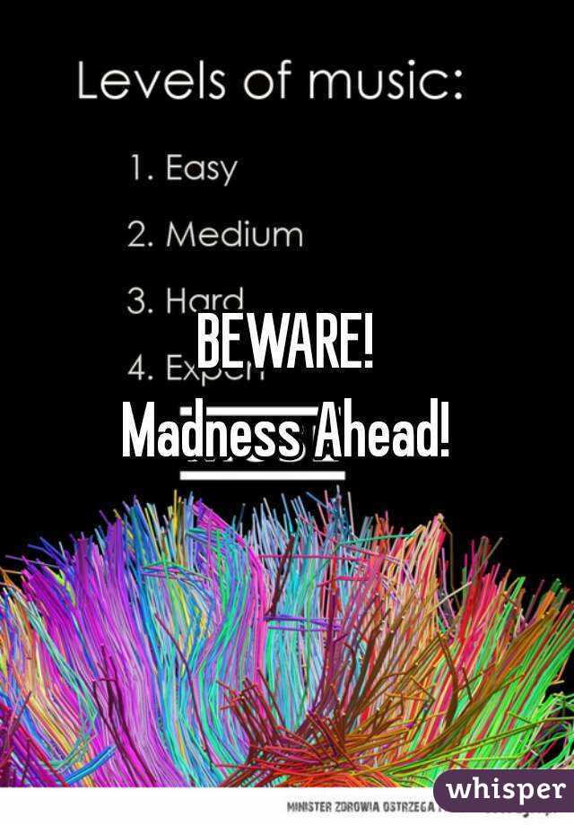 BEWARE!
Madness Ahead!