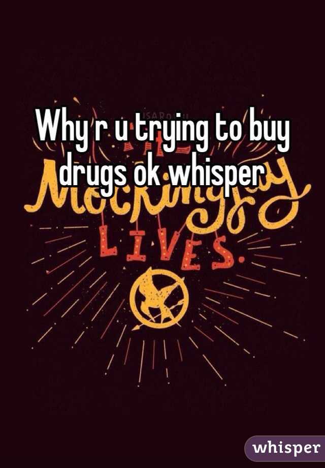 Why r u trying to buy drugs ok whisper