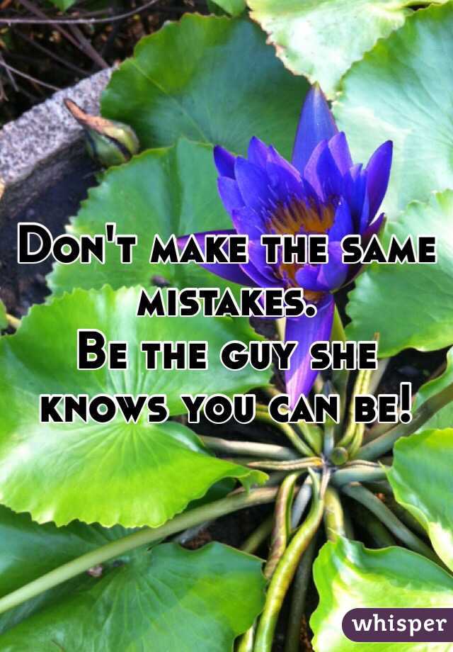 Don't make the same mistakes.
Be the guy she knows you can be! 