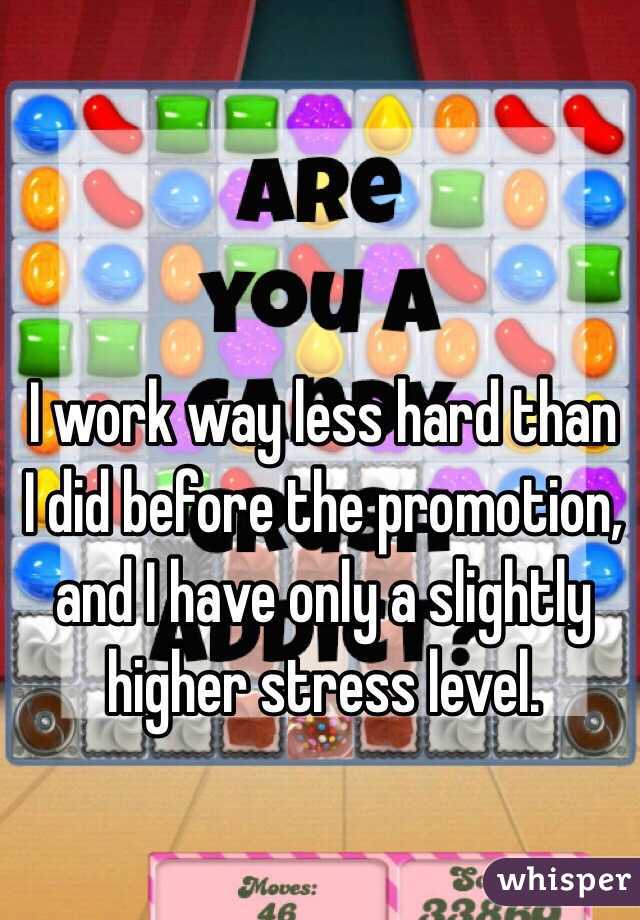 I work way less hard than I did before the promotion, and I have only a slightly higher stress level. 
