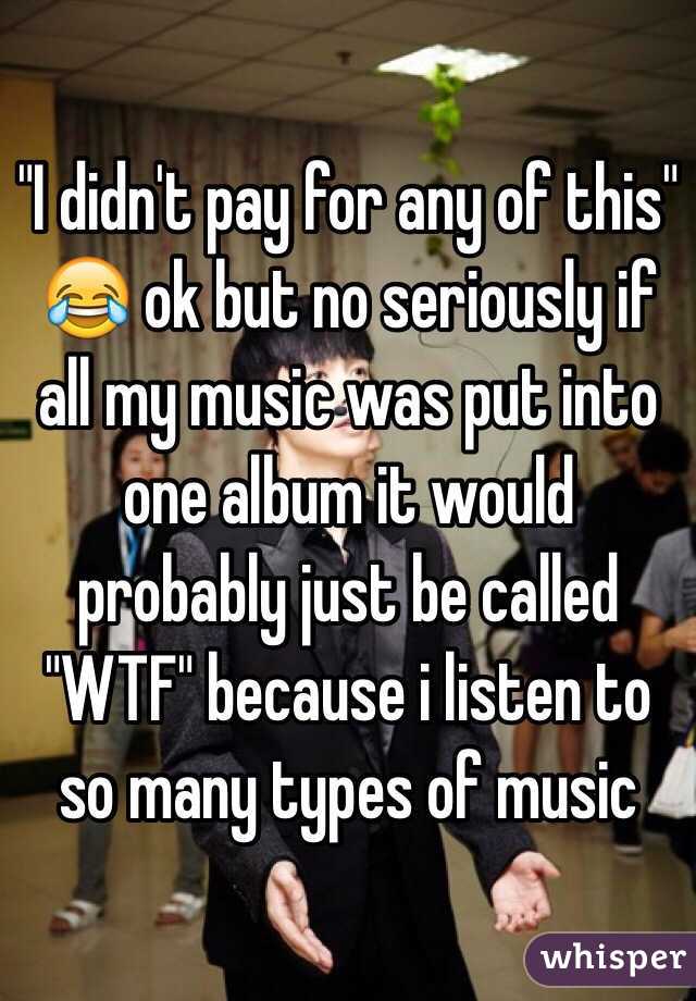 "I didn't pay for any of this" 😂 ok but no seriously if all my music was put into one album it would probably just be called "WTF" because i listen to so many types of music 