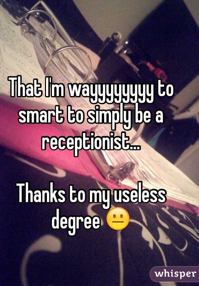 That I'm wayyyyyyyy to smart to simply be a receptionist...

Thanks to my useless degree 😐