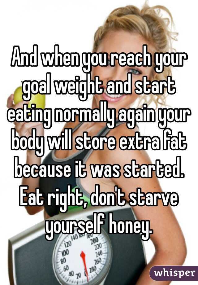 And when you reach your goal weight and start eating normally again your body will store extra fat because it was started. Eat right, don't starve yourself honey. 