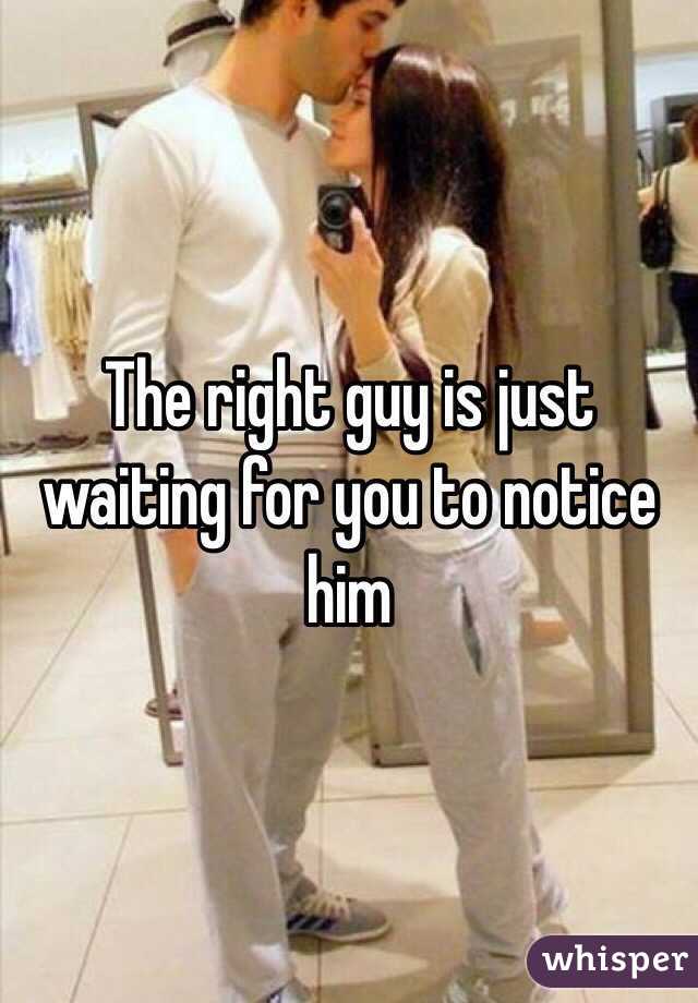 The right guy is just waiting for you to notice him