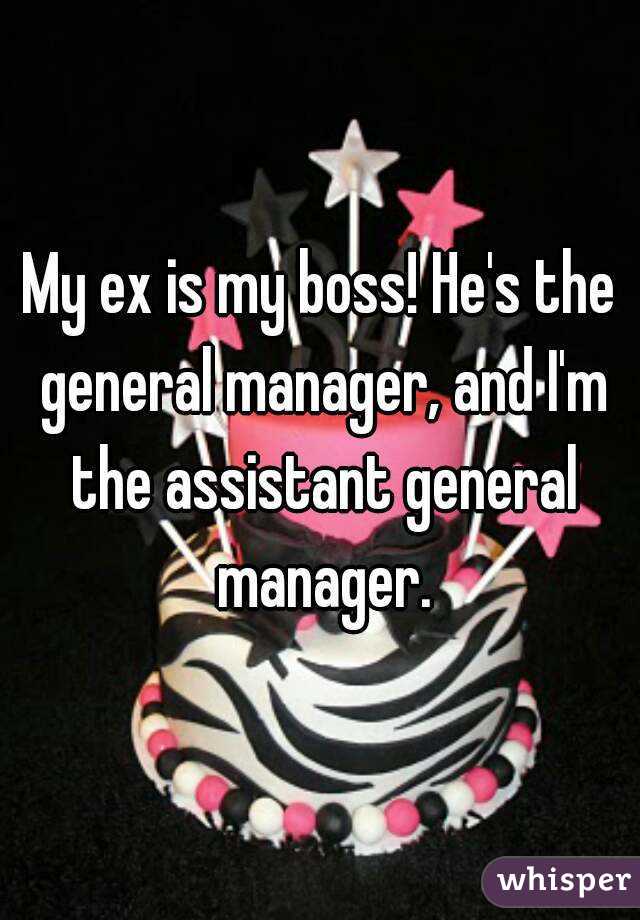 My ex is my boss! He's the general manager, and I'm the assistant general manager.