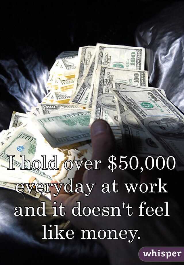 I hold over $50,000 everyday at work and it doesn't feel like money. 