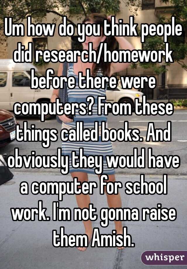 Um how do you think people did research/homework before there were computers? From these things called books. And obviously they would have a computer for school work. I'm not gonna raise them Amish. 