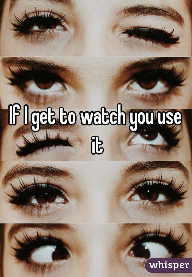 If I get to watch you use it