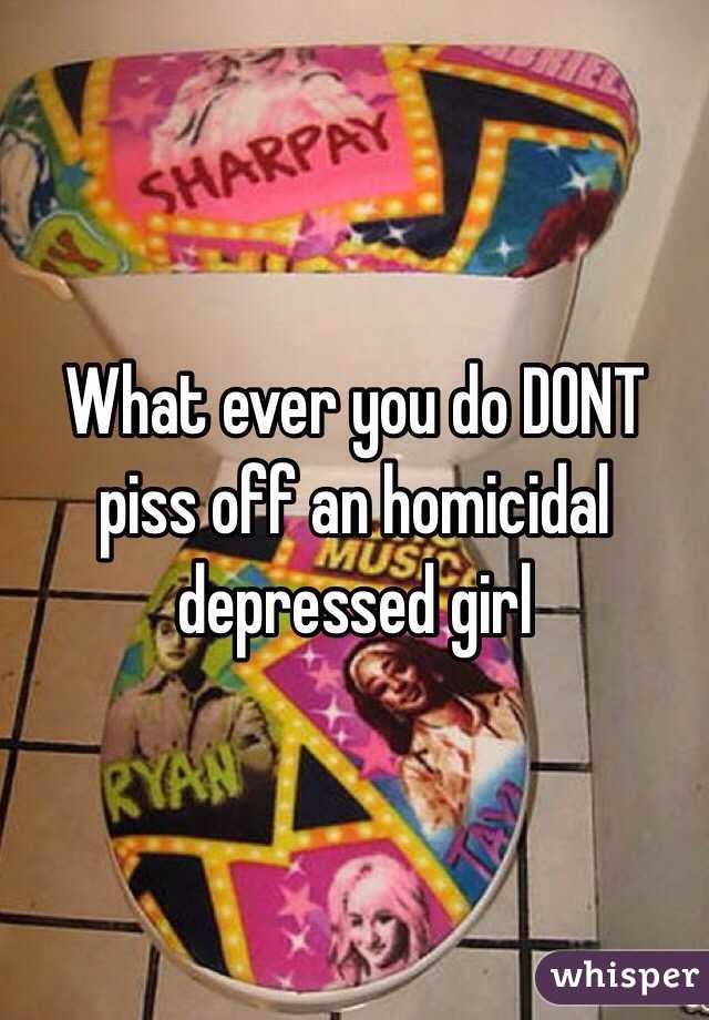 What ever you do DONT piss off an homicidal depressed girl