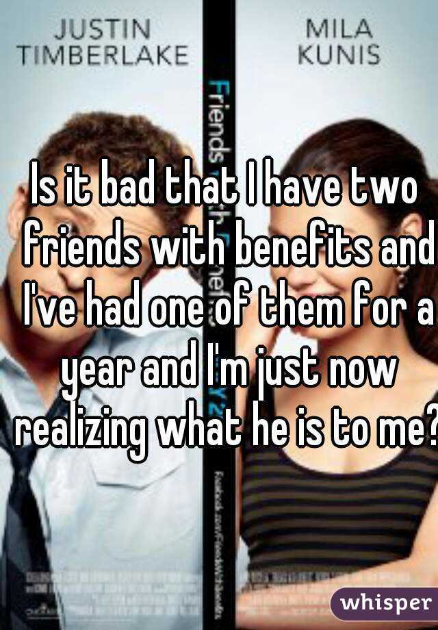 Is it bad that I have two friends with benefits and I've had one of them for a year and I'm just now realizing what he is to me?