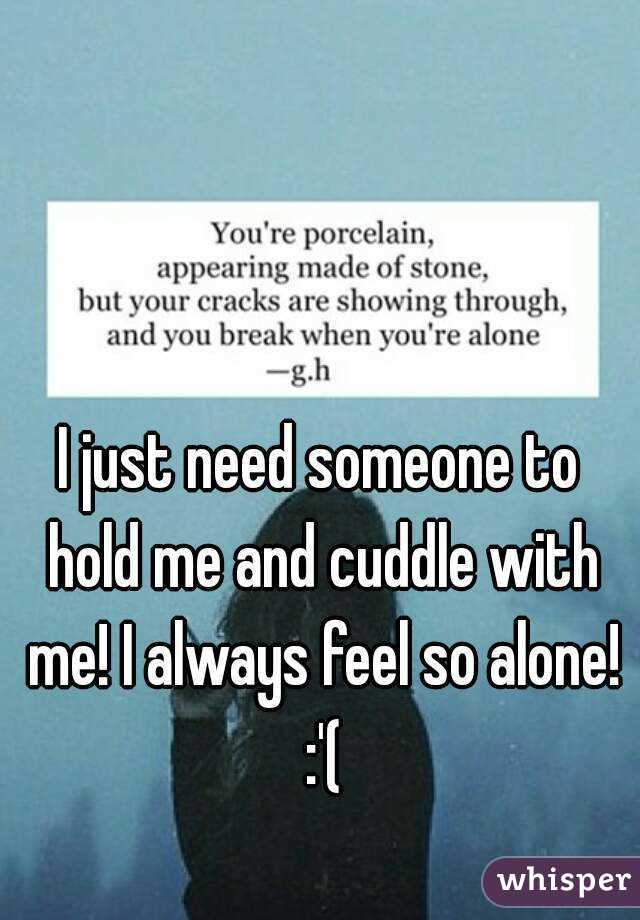 I just need someone to hold me and cuddle with me! I always feel so alone! :'(