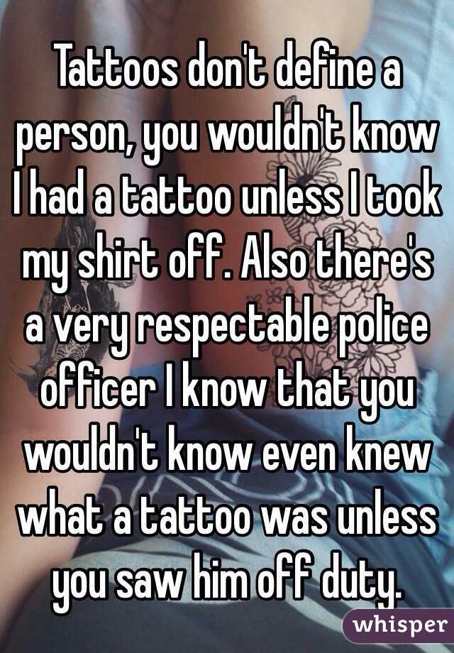 Tattoos don't define a person, you wouldn't know I had a tattoo unless I took my shirt off. Also there's a very respectable police officer I know that you wouldn't know even knew what a tattoo was unless you saw him off duty. 