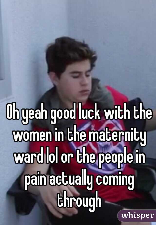 Oh yeah good luck with the women in the maternity ward lol or the people in pain actually coming through 