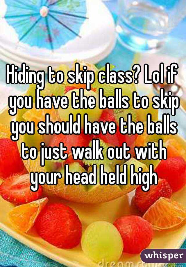 Hiding to skip class? Lol if you have the balls to skip you should have the balls to just walk out with your head held high