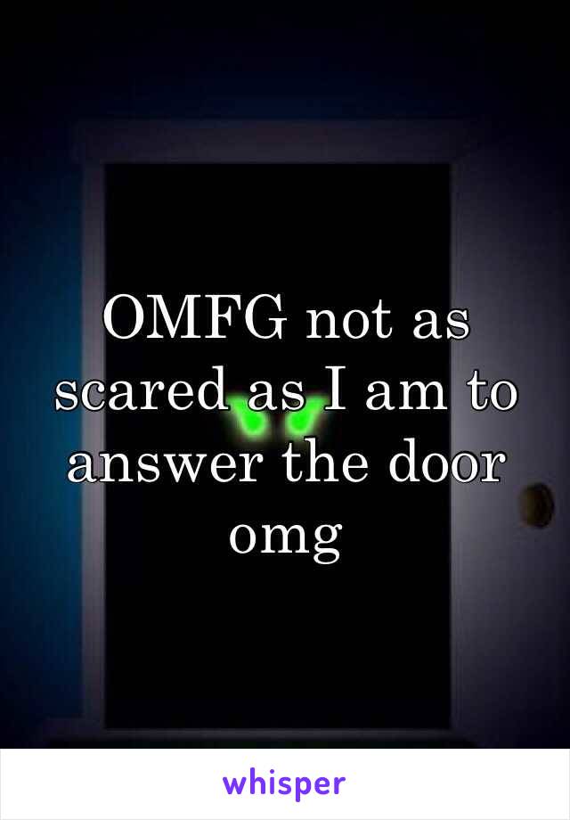 OMFG not as scared as I am to answer the door omg