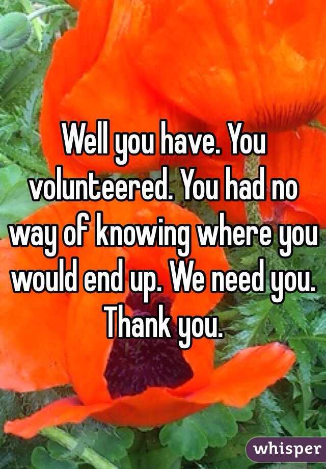 Well you have. You volunteered. You had no way of knowing where you would end up. We need you. Thank you. 