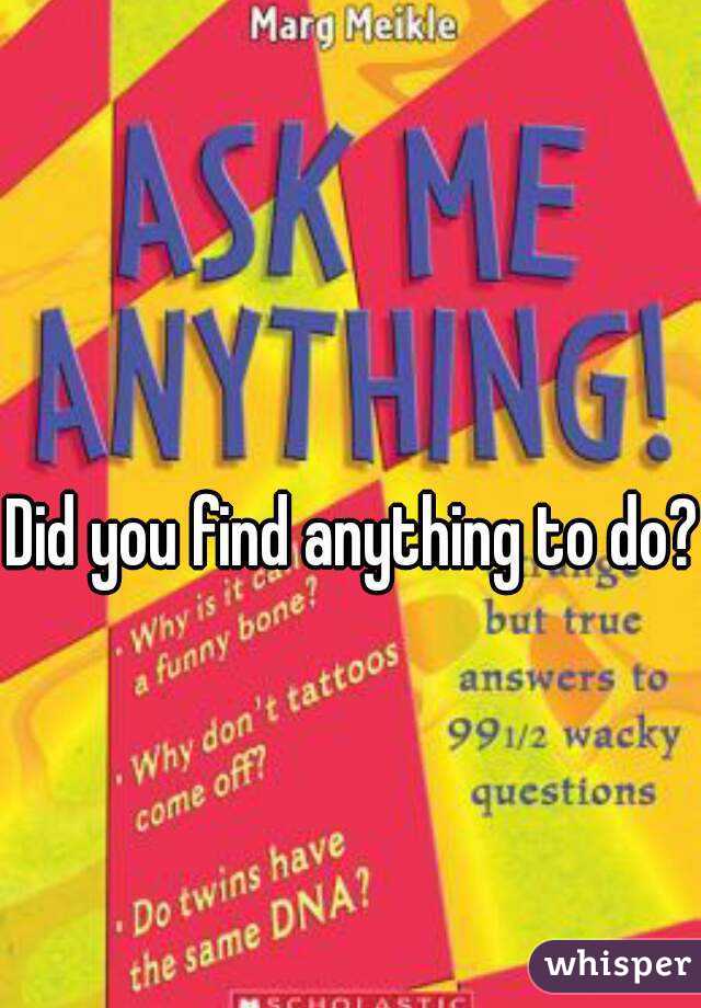 Did you find anything to do?