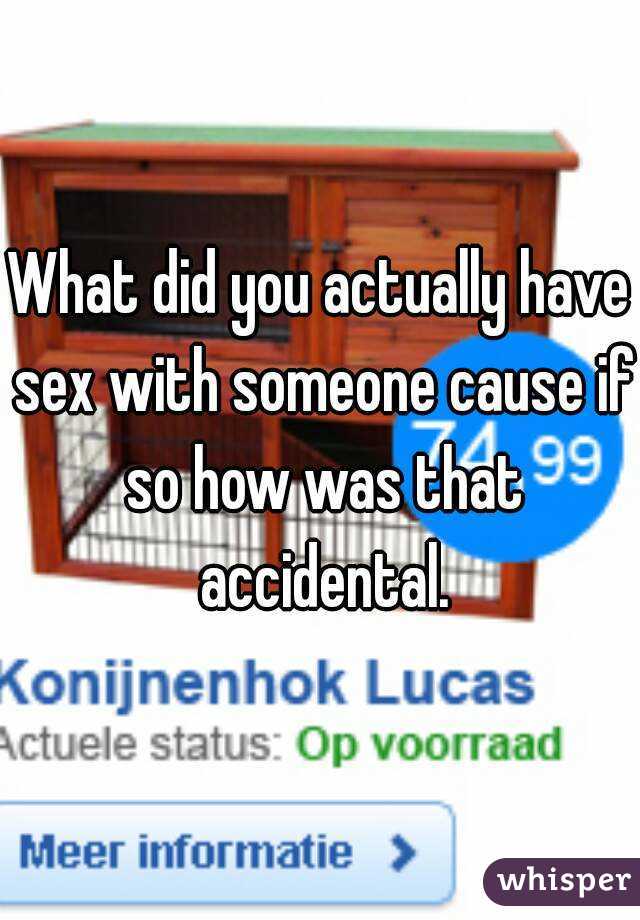 What did you actually have sex with someone cause if so how was that accidental.