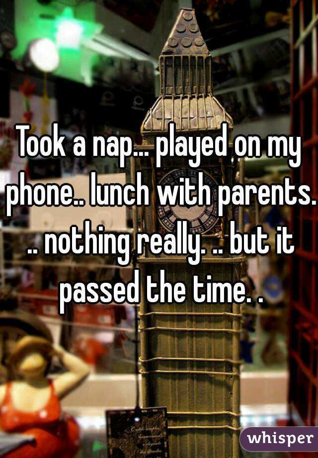 Took a nap... played on my phone.. lunch with parents. .. nothing really. .. but it passed the time. .
