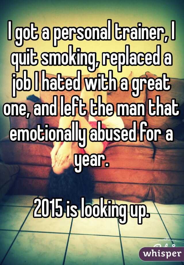 I got a personal trainer, I quit smoking, replaced a job I hated with a great one, and left the man that emotionally abused for a year. 

2015 is looking up. 
