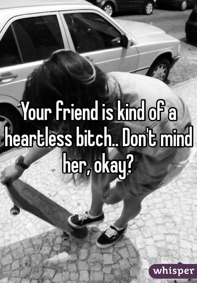 Your friend is kind of a heartless bitch.. Don't mind her, okay? 